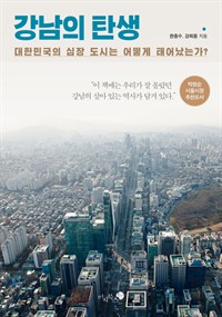 강남의 탄생 - 대한민국의 심장 도시는 어떻게 태어났는가?